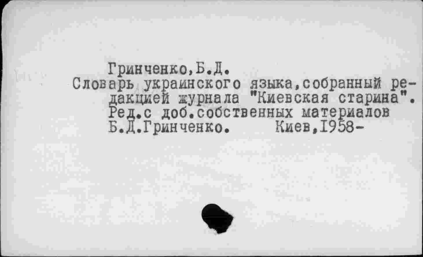 ﻿Гринченко,Б.Д.
Словарь украинского языка,собранный редакцией журнала "Киевская старина". Ред.с доб.собственных материалов Б.Д.Гринченко. Киев,1958-